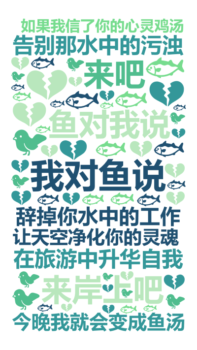 标签云:我对鱼说,来吧,来岸上吧,辞掉你水中的工作,在旅游中升华自我,告别那水中的污浊,让天空净化你的灵魂,鱼对我说,如果我信了你的心灵鸡汤,今晚我,文字词云图-wenziyun.cn