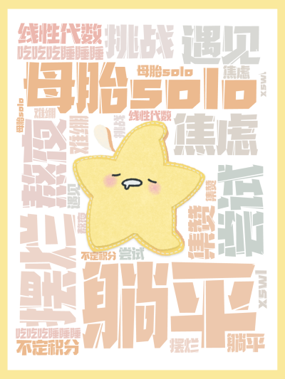 标签云:母胎solo ,躺平 ,摆烂 ,焦虑,尝试 ,遇见 ,挑战 ,熬夜 ,吃吃吃睡睡睡 ,线性代数 ,不定积分 ,集赞 ,难绷,xswl ,文字词云图-wenziyun.cn