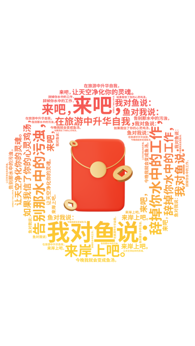 标签云:,我对鱼说：,来吧，,来岸上吧。,辞掉你水中的工作，,在旅游中升华自我，,告别那水中的污浊，,让天空净化你的灵魂。,鱼对我说：,如果我信了你,文字词云图-wenziyun.cn